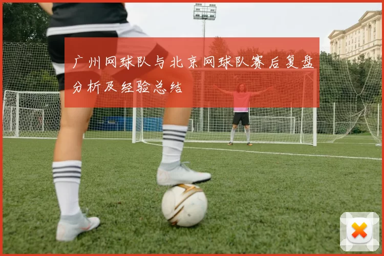 广州网球队与北京网球队赛后复盘分析及经验总结