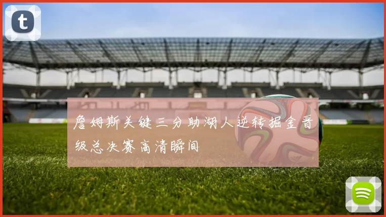詹姆斯关键三分助湖人逆转掘金晋级总决赛高清瞬间