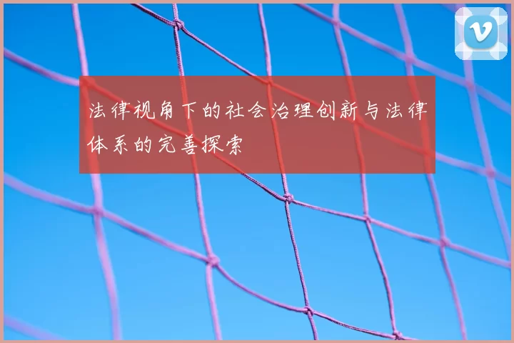 法律视角下的社会治理创新与法律体系的完善探索