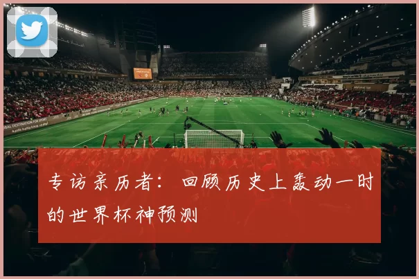 专访亲历者:回顾历史上轰动一时的世界杯神预测