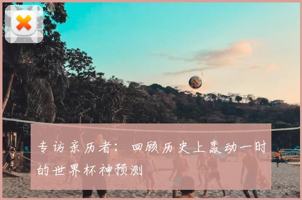 专访亲历者:回顾历史上轰动一时的世界杯神预测