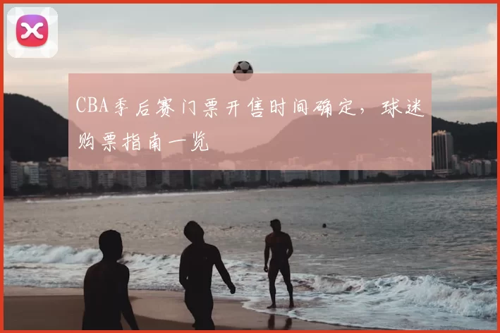 CBA季后赛门票开售时间确定,球迷购票指南一览