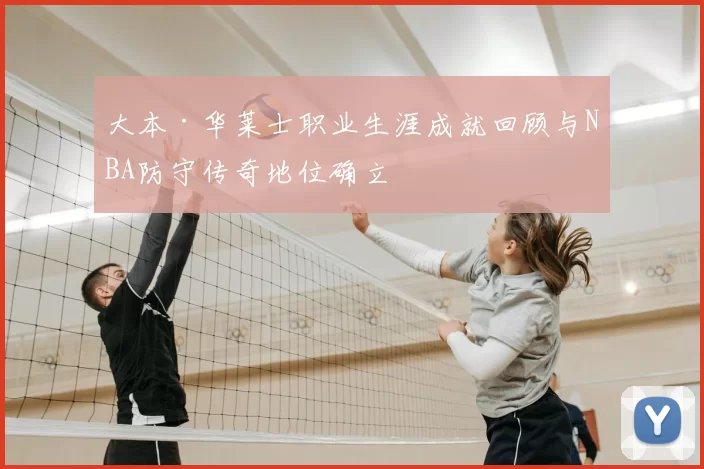大本·华莱士职业生涯成就回顾与NBA防守传奇地位确立