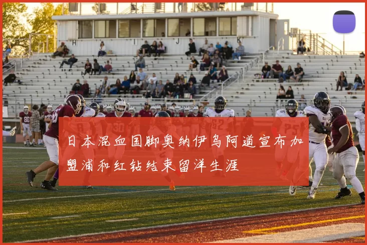 日本混血国脚奥纳伊乌阿道宣布加盟浦和红钻结束留洋生涯