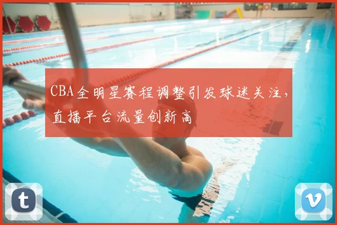 CBA全明星赛程调整引发球迷关注,直播平台流量创新高