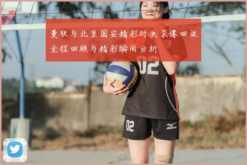 曼联与北京国安精彩对决录像回放全程回顾与精彩瞬间分析