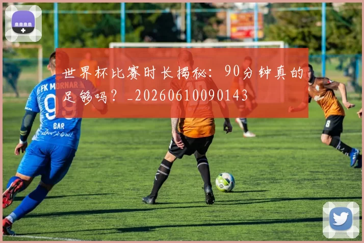 世界杯比赛时长揭秘：90分钟真的足够吗？_20260610090143