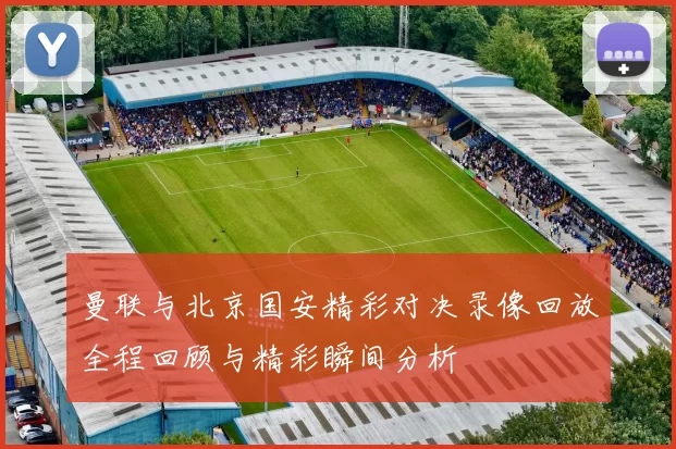 曼联与北京国安精彩对决录像回放全程回顾与精彩瞬间分析