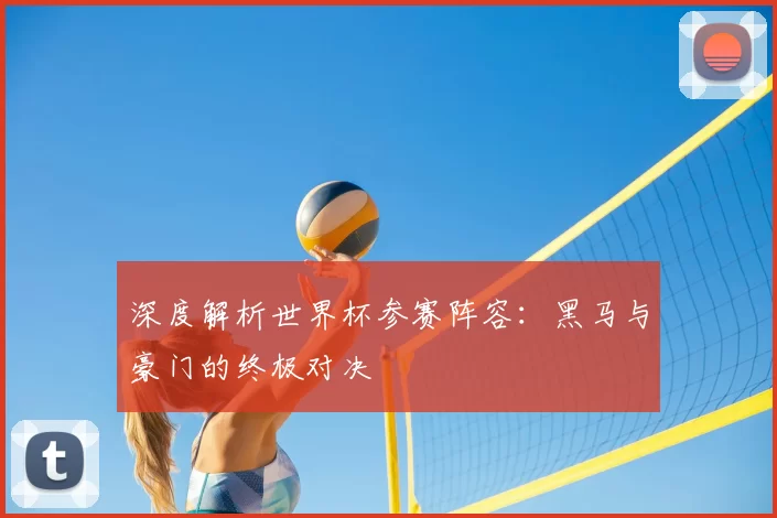 深度解析世界杯参赛阵容:黑马与豪门的终极对决