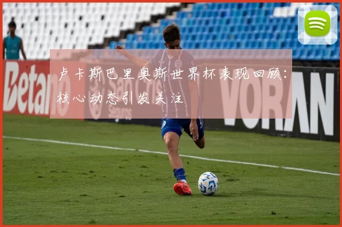 卢卡斯巴里奥斯世界杯表现回顾：核心动态引发关注