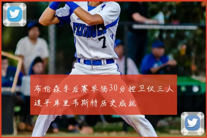布伦森季后赛单场30分控卫仅三人追平库里韦斯特历史成就