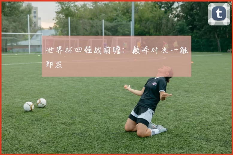 世界杯四强战前瞻:巅峰对决一触即发