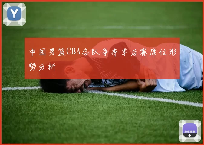 中国男篮CBA各队争夺季后赛席位形势分析