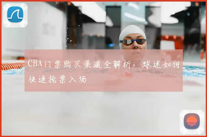 CBA门票购买渠道全解析,球迷如何快速抢票入场