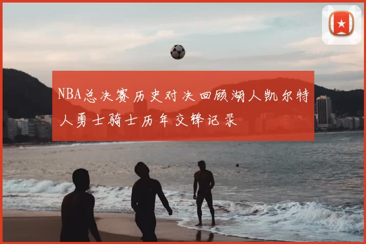 NBA总决赛历史对决回顾湖人凯尔特人勇士骑士历年交锋记录