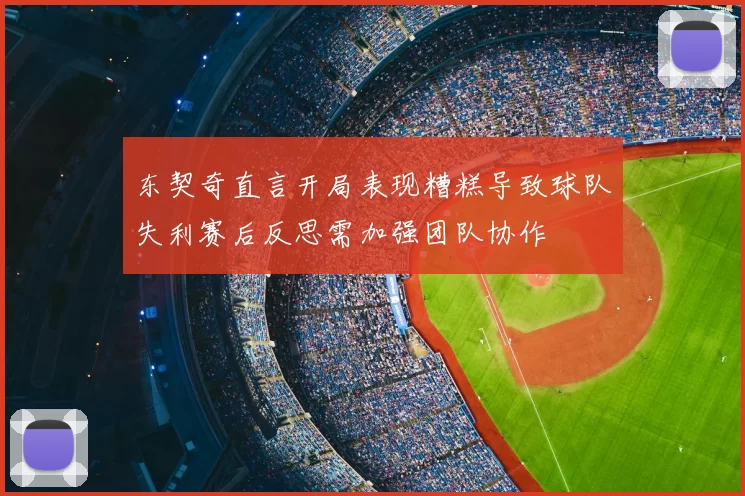 东契奇直言开局表现糟糕导致球队失利赛后反思需加强团队协作