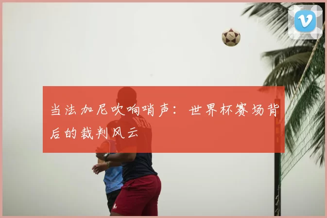 当法加尼吹响哨声:世界杯赛场背后的裁判风云