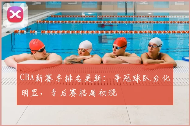 CBA新赛季排名更新:争冠球队分化明显,季后赛格局初现