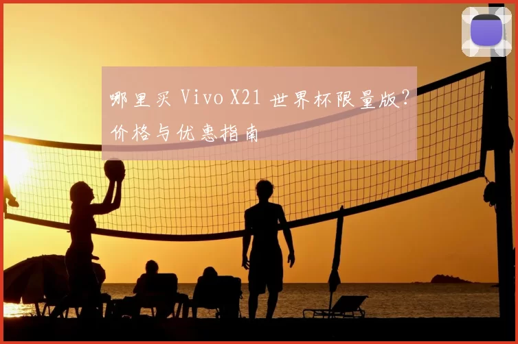 哪里买 Vivo X21 世界杯限量版?价格与优惠指南