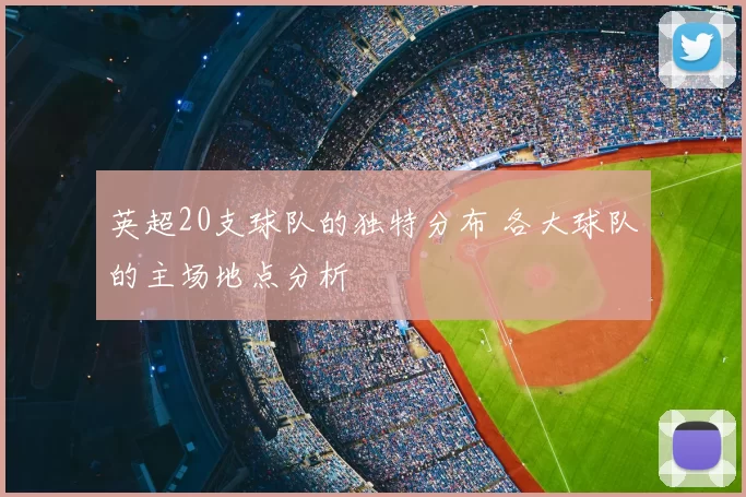 英超20支球队的独特分布 各大球队的主场地点分析