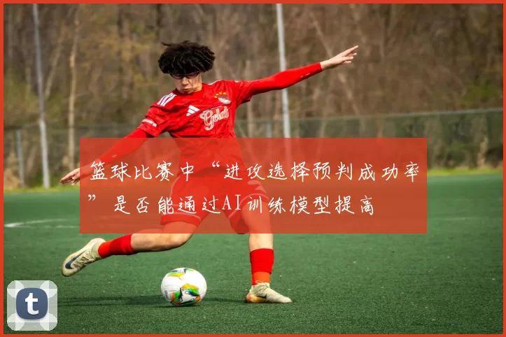 篮球比赛中“进攻选择预判成功率”是否能通过AI训练模型提高