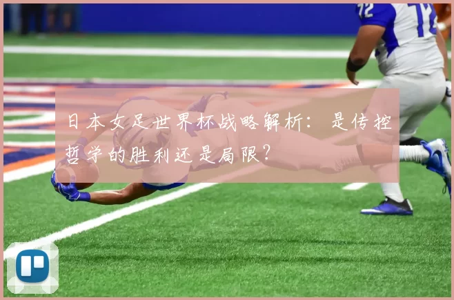 日本女足世界杯战略解析:是传控哲学的胜利还是局限?