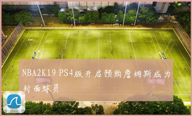 NBA2K19 PS4版开启预购詹姆斯成为封面球员