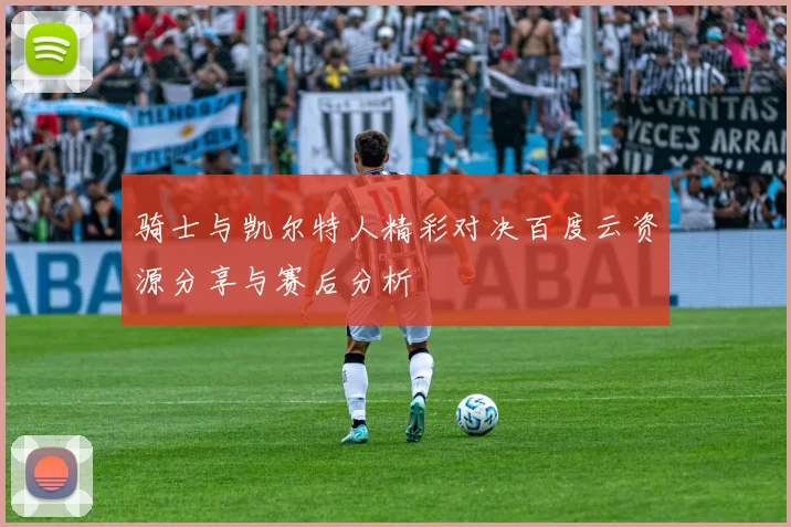 骑士与凯尔特人精彩对决百度云资源分享与赛后分析