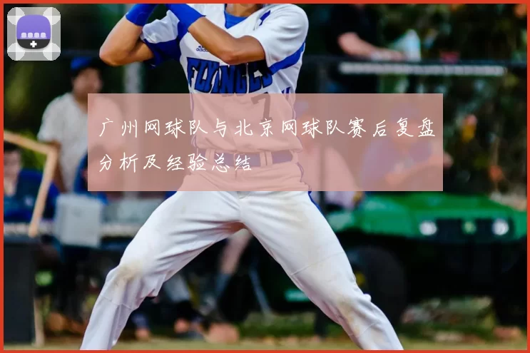 广州网球队与北京网球队赛后复盘分析及经验总结