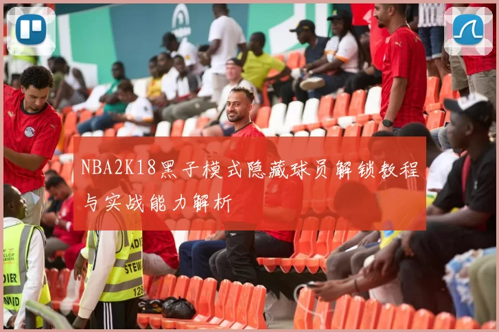 NBA2K18黑子模式隐藏球员解锁教程与实战能力解析