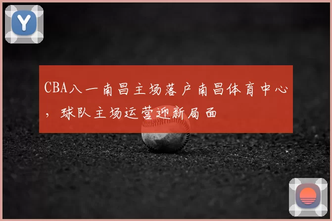 CBA八一南昌主场落户南昌体育中心，球队主场运营迎新局面