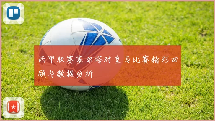 西甲联赛塞尔塔对皇马比赛精彩回顾与数据分析