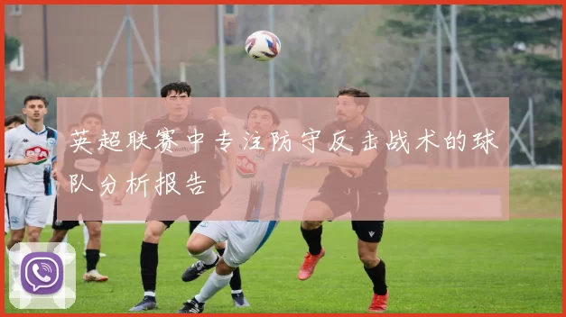 英超联赛中专注防守反击战术的球队分析报告