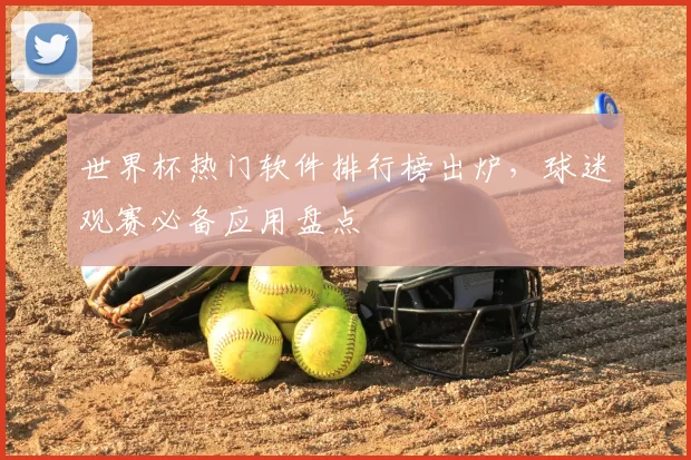 世界杯热门软件排行榜出炉,球迷观赛必备应用盘点