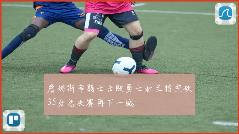 詹姆斯率骑士击败勇士杜兰特空砍35分总决赛再下一城